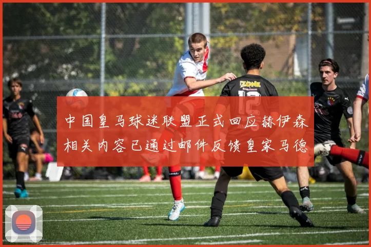 中国皇马球迷联盟正式回应赫伊森相关内容已通过邮件反馈皇家马德里