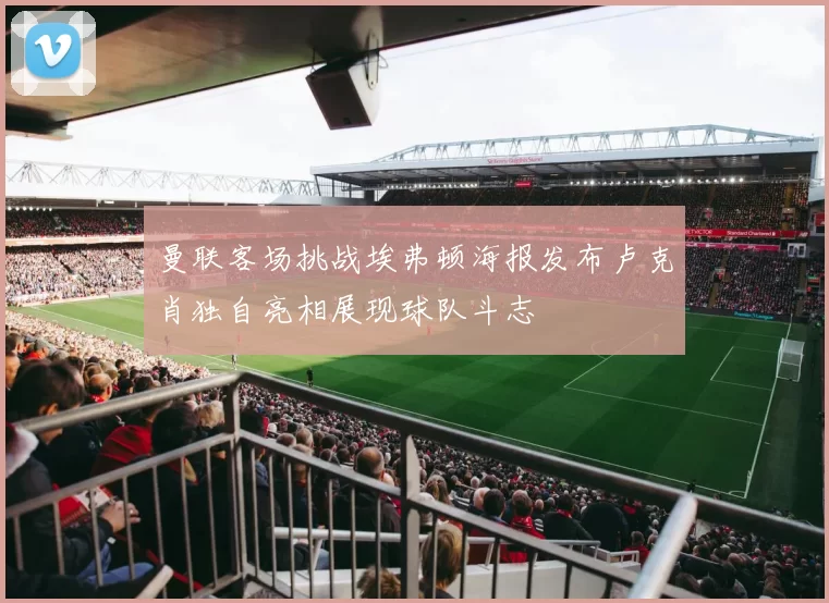 曼联客场挑战埃弗顿海报发布卢克肖独自亮相展现球队斗志