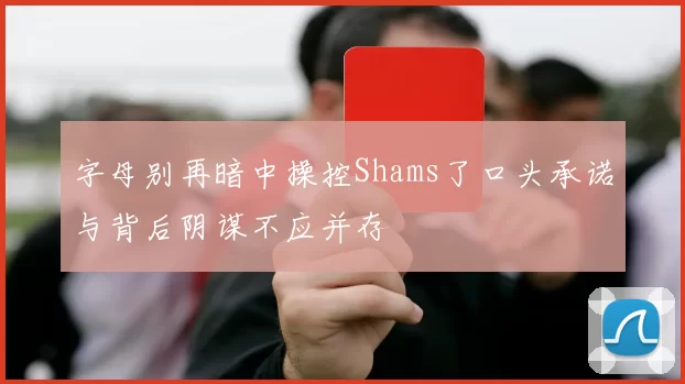 字母别再暗中操控Shams了口头承诺与背后阴谋不应并存