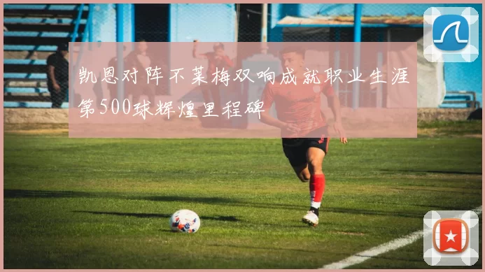 凯恩对阵不莱梅双响成就职业生涯第500球辉煌里程碑