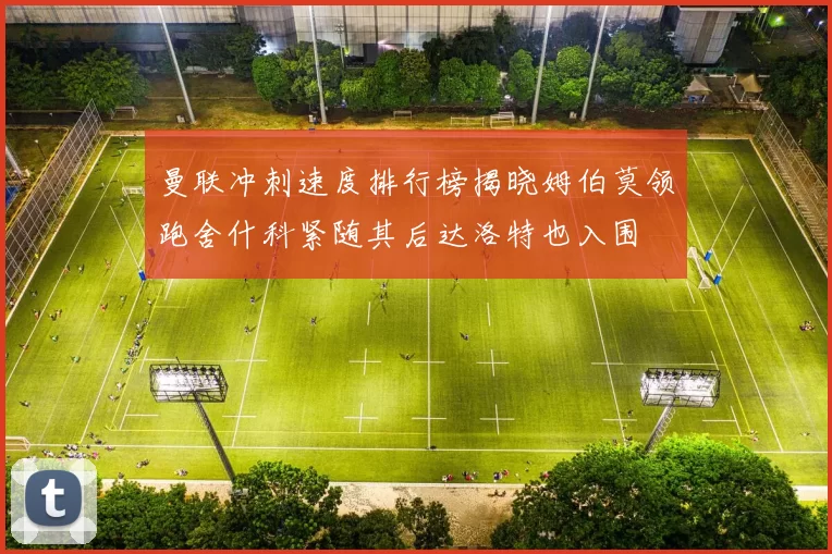 曼联冲刺速度排行榜揭晓姆伯莫领跑舍什科紧随其后达洛特也入围