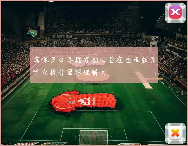 富保罗分享播客初心旨在全面教育听众提升篮球理解力