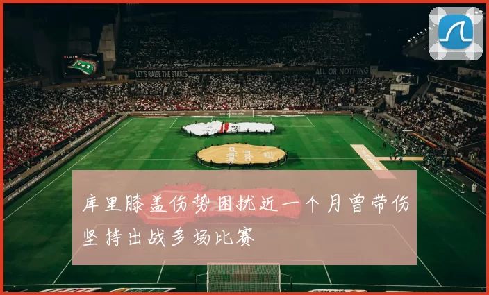 库里膝盖伤势困扰近一个月曾带伤坚持出战多场比赛