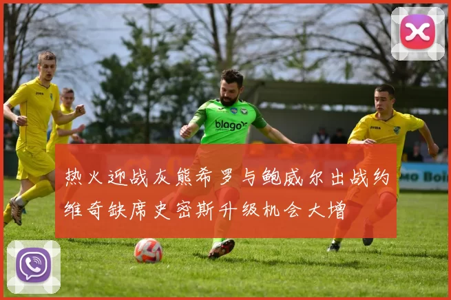 热火迎战灰熊希罗与鲍威尔出战约维奇缺席史密斯升级机会大增