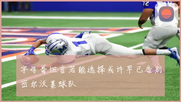 字母哥坦言若能选择或许早已告别密尔沃基球队