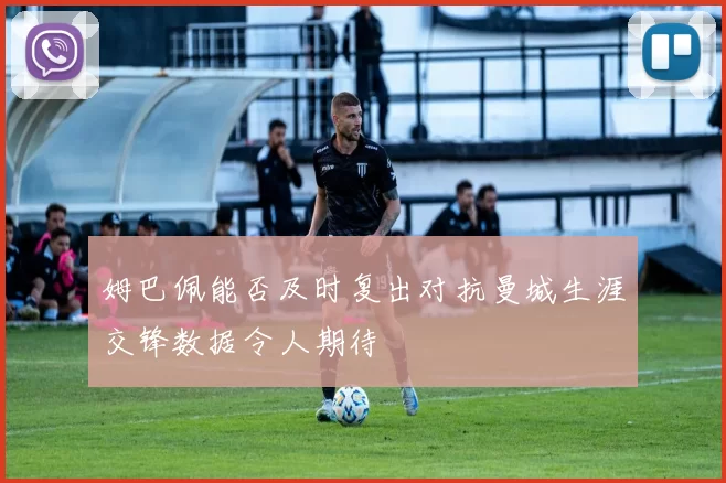 姆巴佩能否及时复出对抗曼城生涯交锋数据令人期待